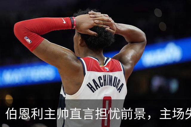 伯恩利主帅直言担忧前景，主场失利引发球迷不满