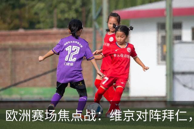 欧洲赛场焦点战：维京对阵拜仁，莱比锡迎战埃因霍温，加拉塔萨雷遭遇巴萨，马竞对战曼联